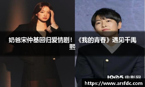 奶爸宋仲基回归爱情剧！《我的青春》遇见千禹熙